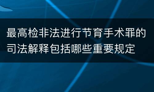 最高检非法进行节育手术罪的司法解释包括哪些重要规定