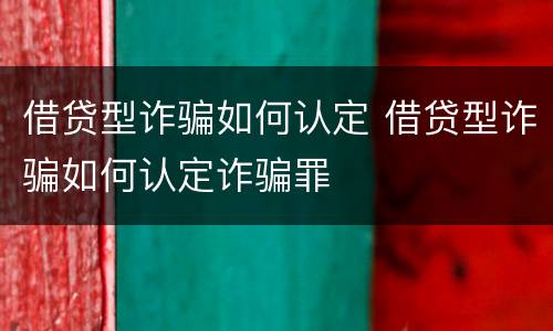借贷型诈骗如何认定 借贷型诈骗如何认定诈骗罪