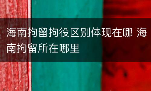 海南拘留拘役区别体现在哪 海南拘留所在哪里