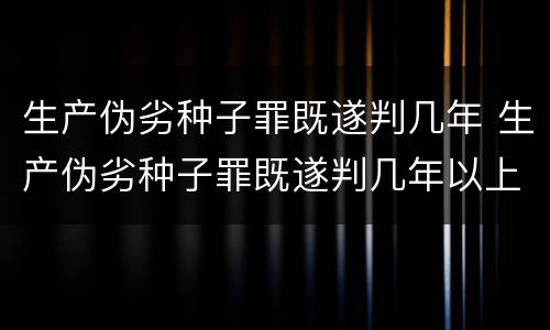 生产伪劣种子罪既遂判几年 生产伪劣种子罪既遂判几年以上