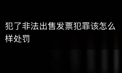 犯了非法出售发票犯罪该怎么样处罚