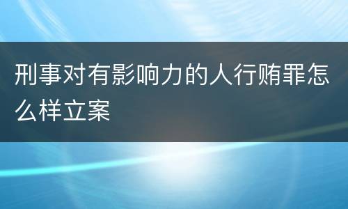 刑事对有影响力的人行贿罪怎么样立案