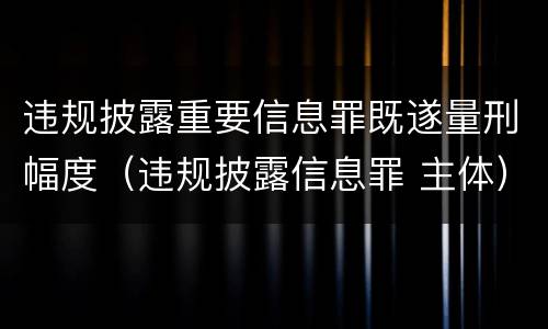 违规披露重要信息罪既遂量刑幅度（违规披露信息罪 主体）