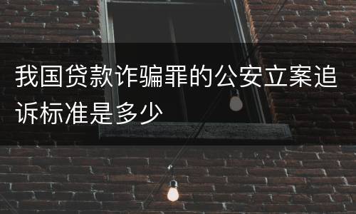 我国贷款诈骗罪的公安立案追诉标准是多少