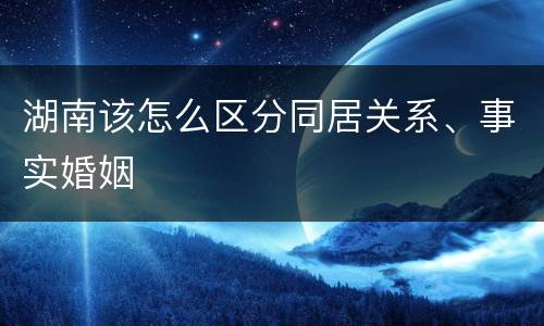 湖南该怎么区分同居关系、事实婚姻