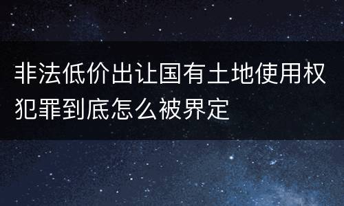 非法低价出让国有土地使用权犯罪到底怎么被界定