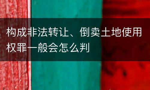 构成非法转让、倒卖土地使用权罪一般会怎么判