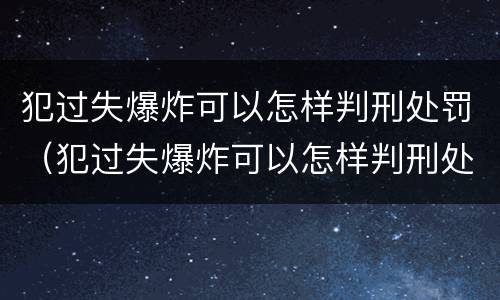 犯过失爆炸可以怎样判刑处罚（犯过失爆炸可以怎样判刑处罚吗）