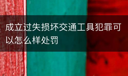 成立过失损坏交通工具犯罪可以怎么样处罚