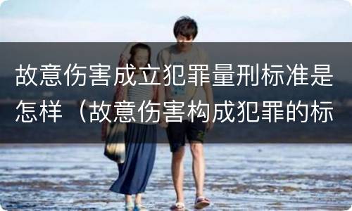故意伤害成立犯罪量刑标准是怎样（故意伤害构成犯罪的标准）
