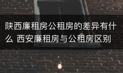 陕西廉租房公租房的差异有什么 西安廉租房与公租房区别