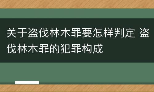 关于盗伐林木罪要怎样判定 盗伐林木罪的犯罪构成