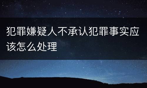 犯罪嫌疑人不承认犯罪事实应该怎么处理