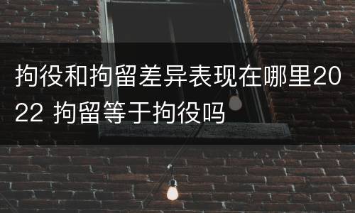 拘役和拘留差异表现在哪里2022 拘留等于拘役吗