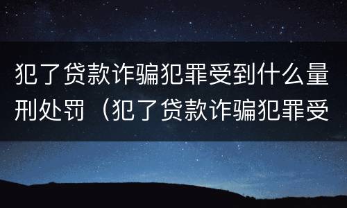 犯了贷款诈骗犯罪受到什么量刑处罚(犯了贷款诈骗犯罪受到什么量刑处罚呢)