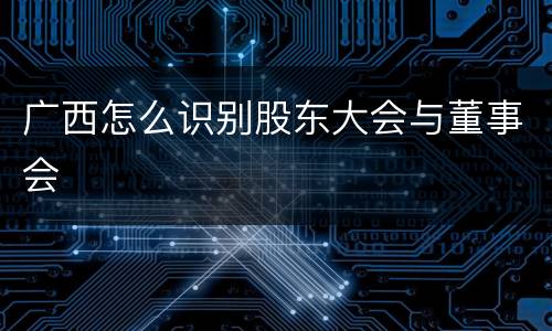 广西怎么识别股东大会与董事会