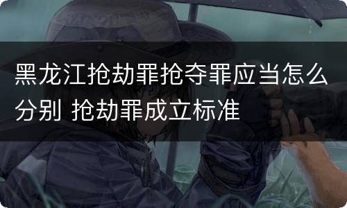 黑龙江抢劫罪抢夺罪应当怎么分别 抢劫罪成立标准
