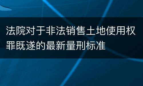 法院对于非法销售土地使用权罪既遂的最新量刑标准