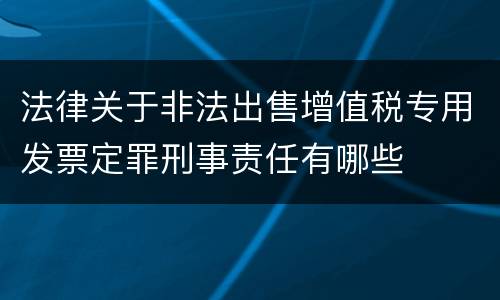 法律关于非法出售增值税专用发票定罪刑事责任有哪些