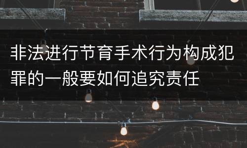 非法进行节育手术行为构成犯罪的一般要如何追究责任