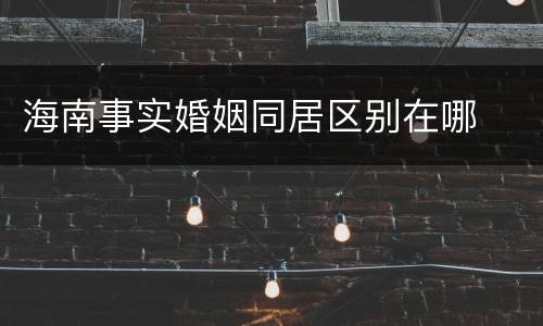 海南事实婚姻同居区别在哪