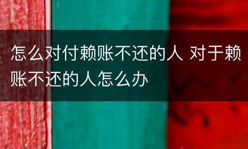 怎么对付赖账不还的人 对于赖账不还的人怎么办