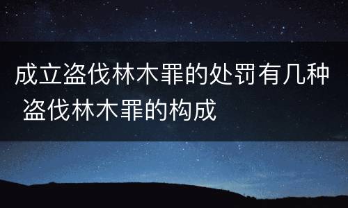成立盗伐林木罪的处罚有几种 盗伐林木罪的构成