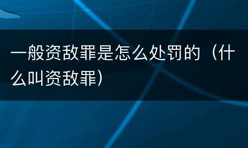 一般资敌罪是怎么处罚的（什么叫资敌罪）