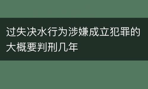 过失决水行为涉嫌成立犯罪的大概要判刑几年