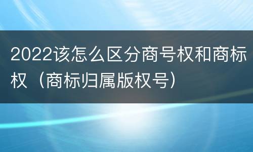 2022该怎么区分商号权和商标权（商标归属版权号）