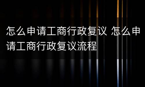 怎么申请工商行政复议 怎么申请工商行政复议流程