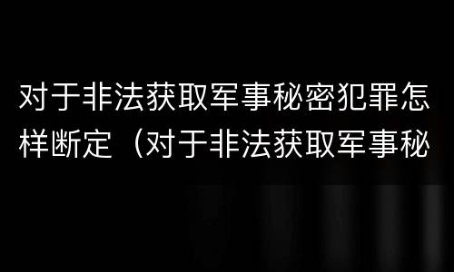 对于非法获取军事秘密犯罪怎样断定（对于非法获取军事秘密犯罪怎样断定的）