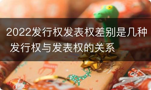 2022发行权发表权差别是几种 发行权与发表权的关系