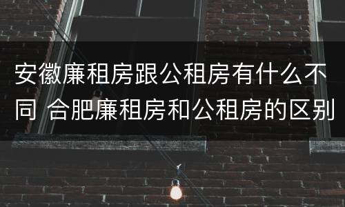 安徽廉租房跟公租房有什么不同 合肥廉租房和公租房的区别