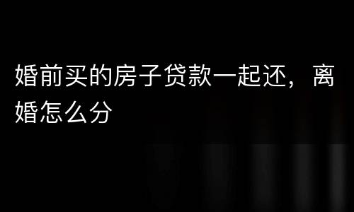 婚前买的房子贷款一起还，离婚怎么分