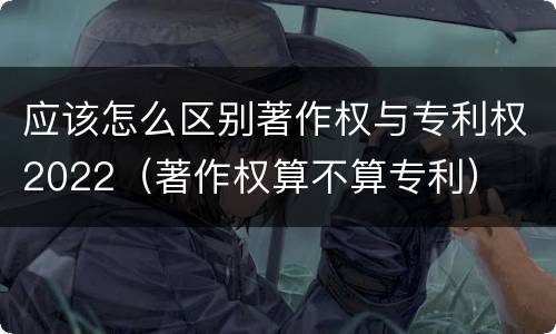 应该怎么区别著作权与专利权2022（著作权算不算专利）