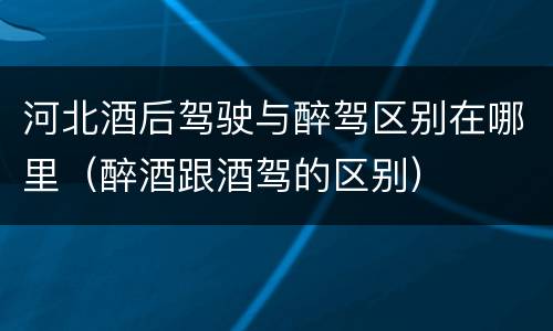 河北酒后驾驶与醉驾区别在哪里（醉酒跟酒驾的区别）