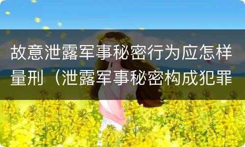 故意泄露军事秘密行为应怎样量刑（泄露军事秘密构成犯罪的）