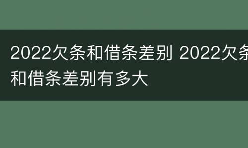 2022欠条和借条差别 2022欠条和借条差别有多大