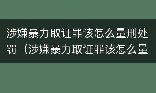 涉嫌暴力取证罪该怎么量刑处罚（涉嫌暴力取证罪该怎么量刑处罚案例）