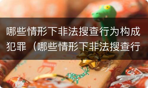 哪些情形下非法搜查行为构成犯罪（哪些情形下非法搜查行为构成犯罪行为）