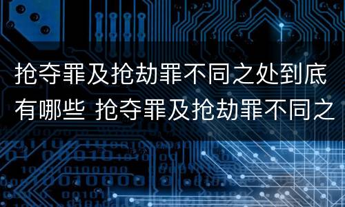 抢夺罪及抢劫罪不同之处到底有哪些 抢夺罪及抢劫罪不同之处到底有哪些表现