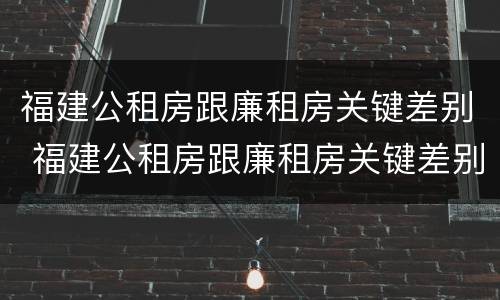 福建公租房跟廉租房关键差别 福建公租房跟廉租房关键差别是什么