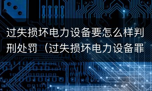 过失损坏电力设备要怎么样判刑处罚（过失损坏电力设备罪案例）