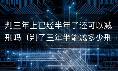 判三年上已经半年了还可以减刑吗（判了三年半能减多少刑?）