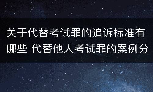关于代替考试罪的追诉标准有哪些 代替他人考试罪的案例分析