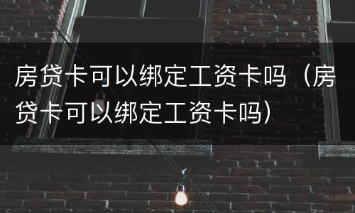 房贷卡可以绑定工资卡吗（房贷卡可以绑定工资卡吗）