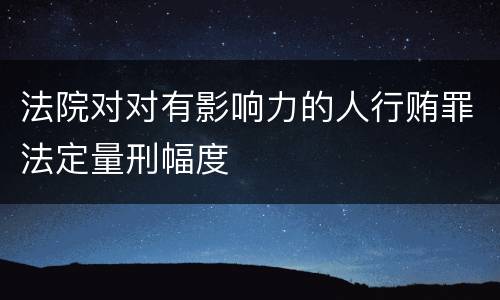 法院对对有影响力的人行贿罪法定量刑幅度