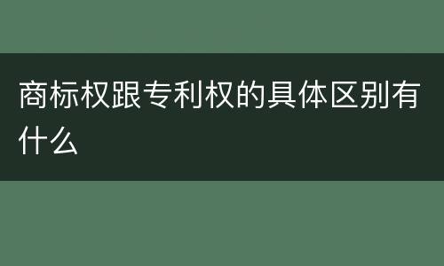 商标权跟专利权的具体区别有什么