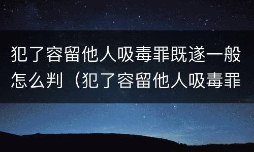 犯了容留他人吸毒罪既遂一般怎么判（犯了容留他人吸毒罪既遂一般怎么判的）